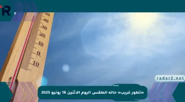 «تطور غريب» حالة الطقس اليوم الإثنين 16 يونيو 2025